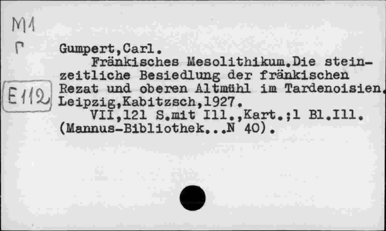 ﻿NU
Г Gumpe rt,Carl.
Fränkisches Mesolithikum.Die stein-_____ zeitliche Besiedlung der fränkischen г/ /л Rezat und oberen Altmühl im Tardenoisien 11 і -ö, Leipzig,Kabitzsch,1927.
VII,121 S.mit Ill.,Kart.;1 Bl.Ill. (Mannus-Bibliothek.. .N 40).